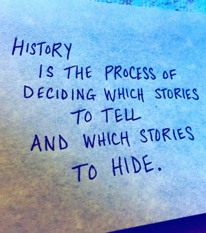 History is the process of deciding which stories to tell and which stories to hide.  Mar Hicks.